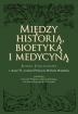 Między historią, bioetyką i medycyną. Księga Jubileuszowa z okazji 70-lecia urodzin Profesora Michała Musielaka